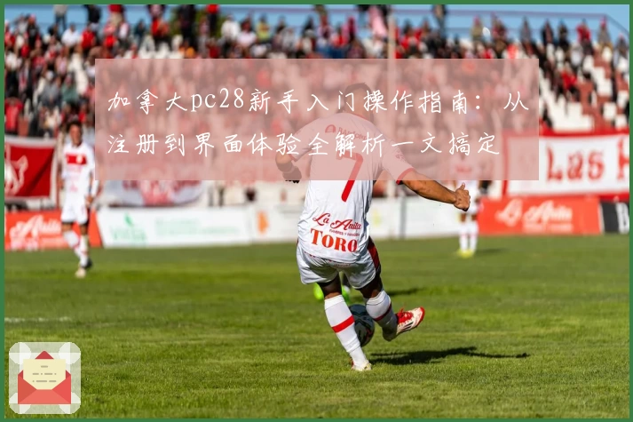 加拿大pc28新手入门操作指南:从注册到界面体验全解析一文搞定