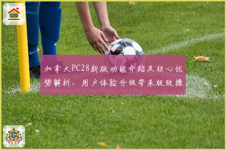 加拿大PC28新版功能介绍及核心优势解析，用户体验升级带来极致操作感受