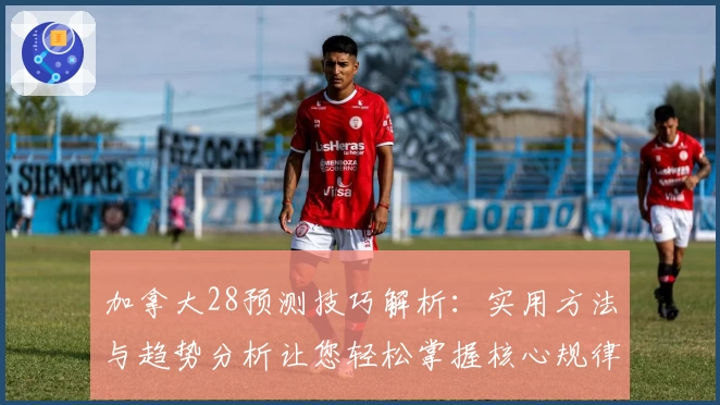 加拿大28预测技巧解析：实用方法与趋势分析让您轻松掌握核心规律
