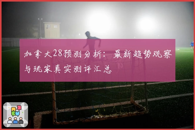 加拿大28预测分析：最新趋势观察与玩家真实测评汇总