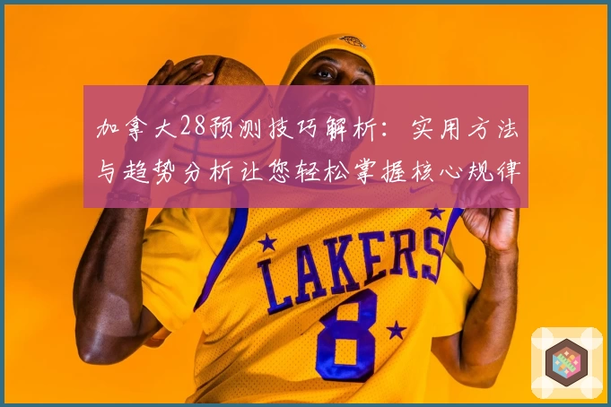 加拿大28预测技巧解析：实用方法与趋势分析让您轻松掌握核心规律