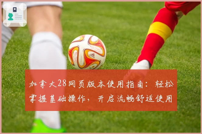 加拿大28网页版本使用指南：轻松掌握基础操作，开启流畅舒适使用体验