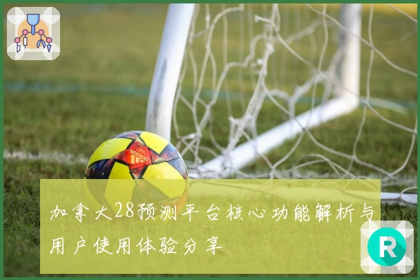 加拿大28预测平台核心功能解析与用户使用体验分享