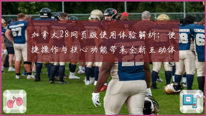 加拿大28网页版使用体验解析：便捷操作与核心功能带来全新互动体验
