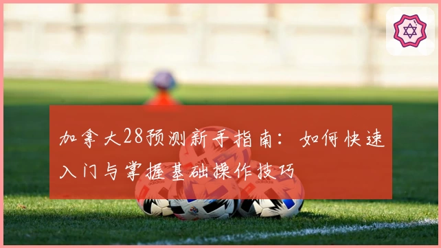 加拿大28预测新手指南：如何快速入门与掌握基础操作技巧