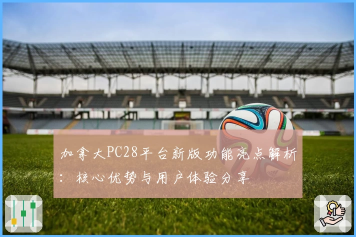 加拿大PC28平台新版功能亮点解析：核心优势与用户体验分享