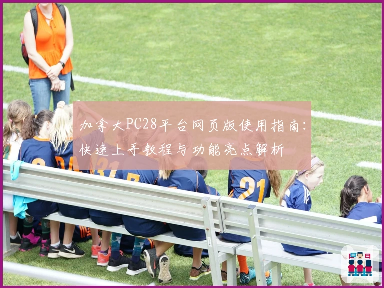 加拿大PC28平台网页版使用指南：快速上手教程与功能亮点解析