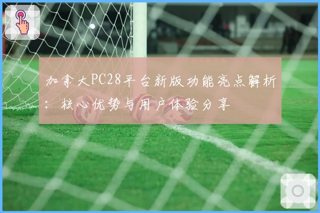 加拿大PC28平台新版功能亮点解析：核心优势与用户体验分享