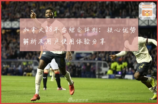 加拿大28平台综合评测：核心优势解析及用户使用体验分享