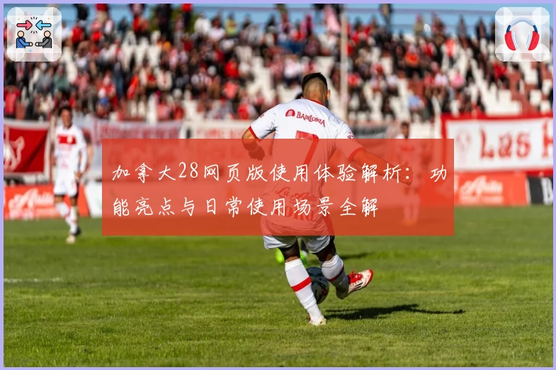 加拿大28网页版使用体验解析：功能亮点与日常使用场景全解