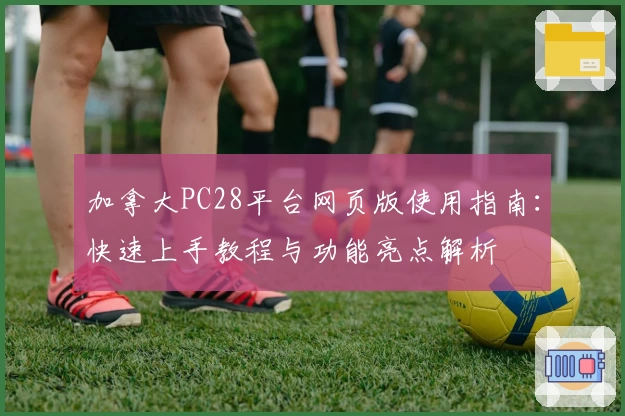 加拿大PC28平台网页版使用指南：快速上手教程与功能亮点解析