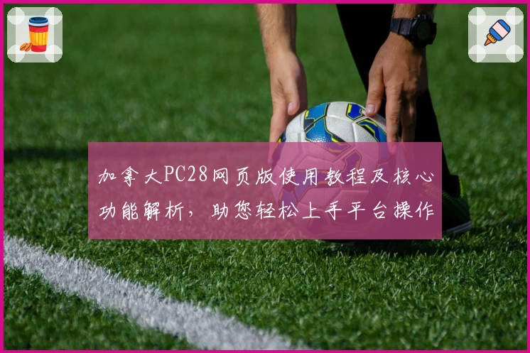 加拿大PC28网页版使用教程及核心功能解析，助您轻松上手平台操作体验