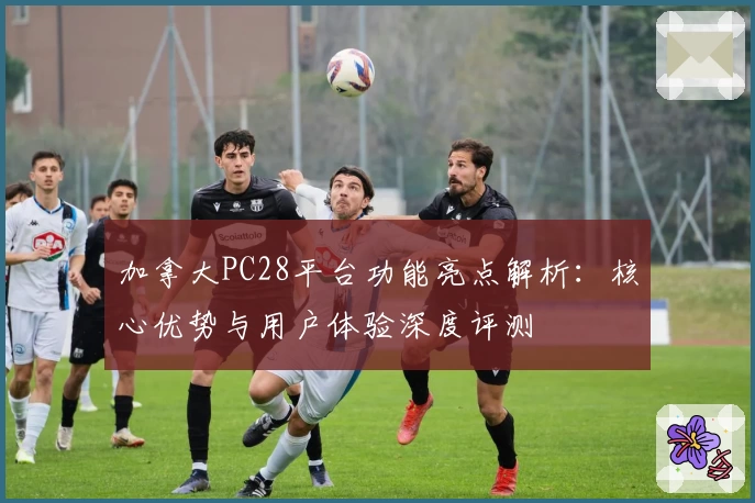 加拿大PC28平台功能亮点解析：核心优势与用户体验深度评测