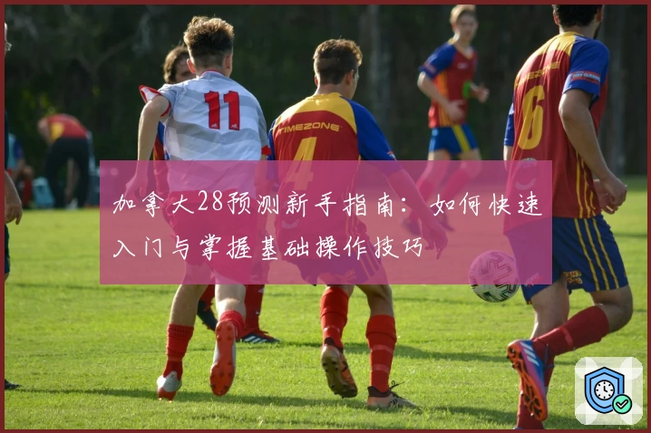 加拿大28预测新手指南：如何快速入门与掌握基础操作技巧