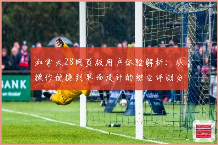 加拿大28网页版用户体验解析：从操作便捷到界面设计的综合评测分析