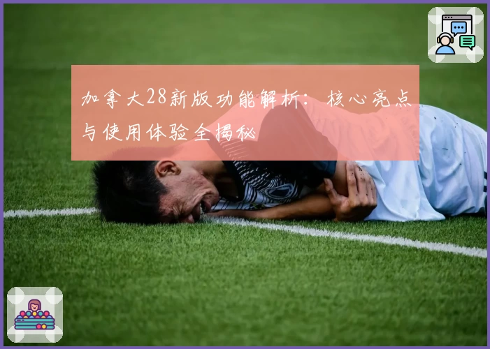 加拿大28新版功能解析：核心亮点与使用体验全揭秘